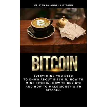 Bitcoin Everything You Need To Know About Bitcoin How To Mine Bitcoin How To Buy Btc And How To Make Money With Bitcoin Ebook - 