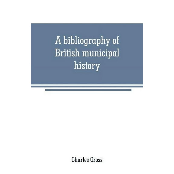 A bibliography of British municipal history: Including Gilds and Parliamentary Representation, (Paperback)