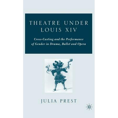 Theatre Under Louis XIV : Cross-Casting and the Performance of Gender in Drama, Ballet and