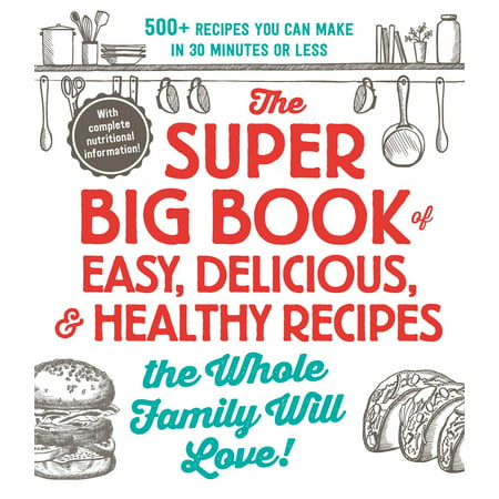 The Super Big Book of Easy, Delicious, & Healthy Recipes the Whole Family Will Love! : 500+ Recipes You Can Make in 30 Minutes or Less