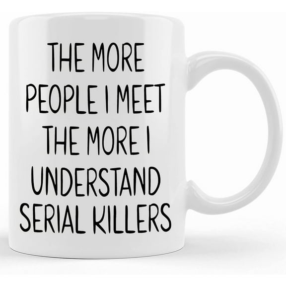 The More People I Meet The More I Understand Serial Killers Mug , Sarcastic Mug , Dark Humor , Office Gift , Office Mug , Funny Mug , Coffee, Ceramic Novelty Coffee Mug, Tea Cup, Gift Pr