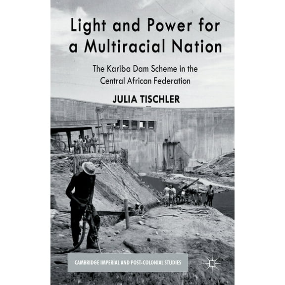 Cambridge Imperial and Post-Colonial Stu Light and Power for a Multiracial Nation: The Kariba Dam Scheme in the Central African Federation, (Paperback)