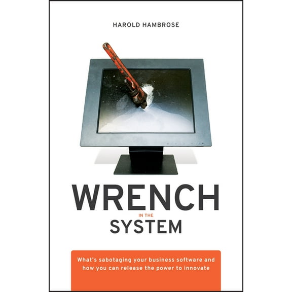 Wrench in the System: What's Sabotaging Your Business Software and How You Can Release the Power to Innovate, (Hardcover)