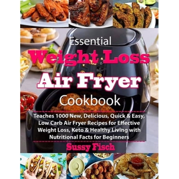 Essential Weight Loss Air Fryer Cookbook: Teaches 1000 New, Delicious, Quick & Easy, Low Carb Air (Paperback) by Sussy Fisch