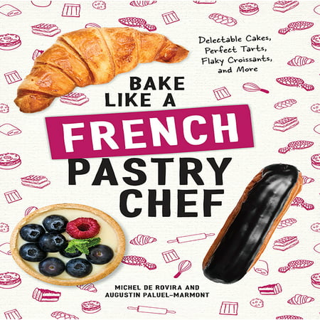 Bake Like a French Pastry Chef : Delectable Cakes, Perfect Tarts, Flaky Croissants, and