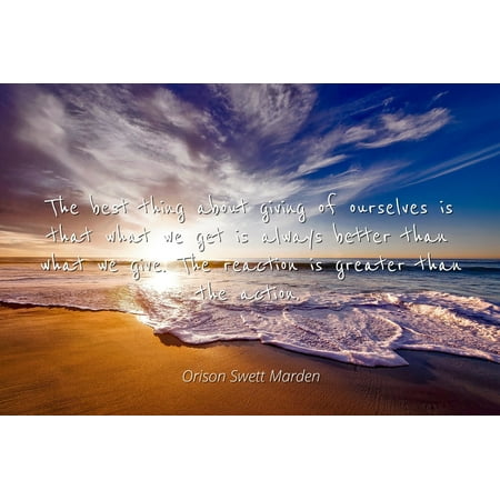 Orison Swett Marden - Famous Quotes Laminated POSTER PRINT 24x20 - The best thing about giving of ourselves is that what we get is always better than what we give. The reaction is greater than the