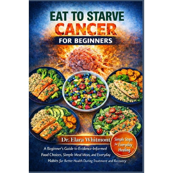 Eat to Starve Cancer for Beginners: A Beginner's Guide to Evidence-Informed Food Choices, Simple Meal Ideas, and Everyda, (Paperback)