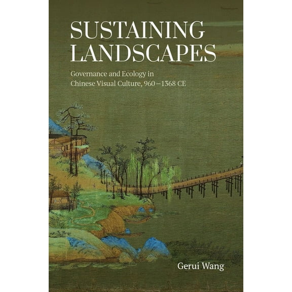 Sustaining Landscapes: Governance and Ecology in Chinese Visual Culture, 960-1368 CE, (Hardcover)