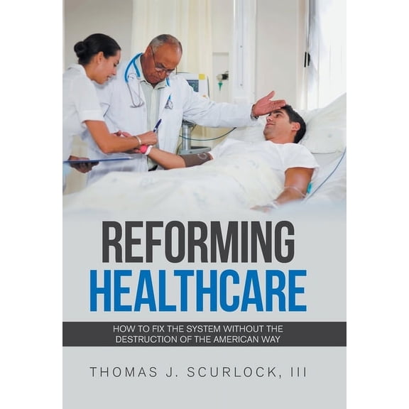 Reforming Healthcare : How to Fix the System Without the Destruction of the American Way