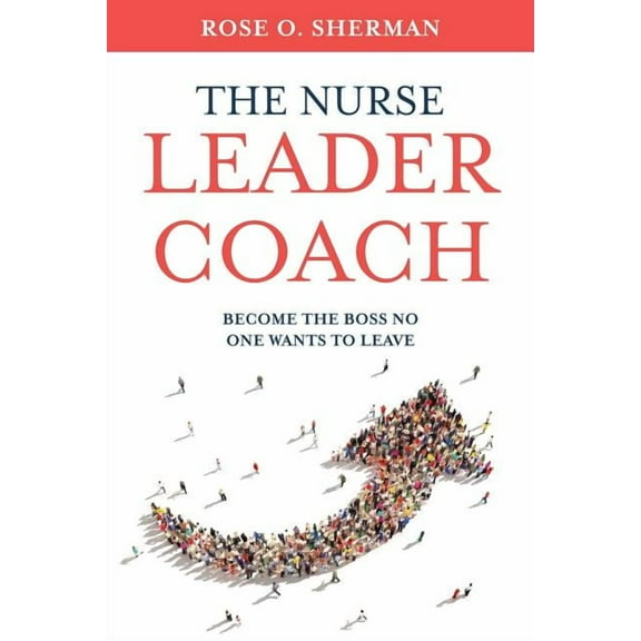 The Nurse Leader Coach: Become the Boss No One Wants to Leave, (Paperback)