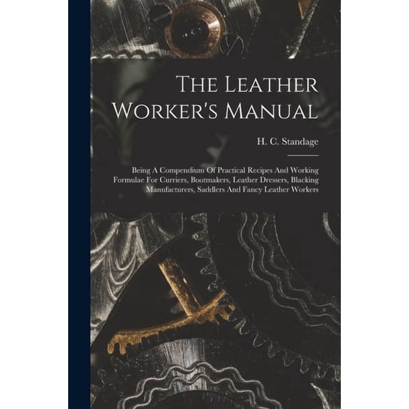 The Leather Worker's Manual: Being A Compendium Of Practical Recipes And Working Formulae For Curriers, Bootmakers, Leat, (Paperback)