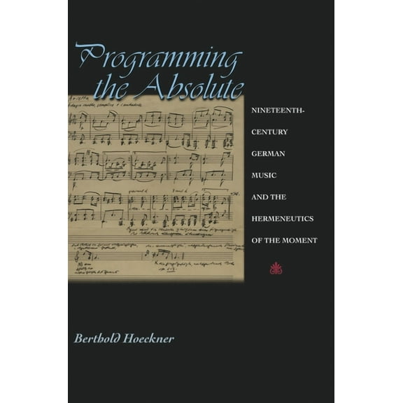 Programming the Absolute: Nineteenth-Century German Music and the Hermeneutics of the Moment, (Hardcover)