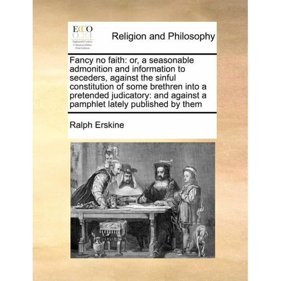 Fancy No Faith : Or, a Seasonable Admonition and Information to Seceders, Against the Sinful Constitution of Some Brethren Into a Pretended Judicatory: And Against a Pamphlet Lately Published by Them