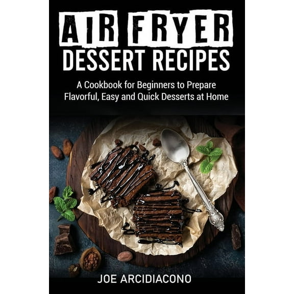 Air Fryer Dessert Recipes: A Cookbook for Beginners to Prepare Flavorful, Easy and Quick Desserts at Home