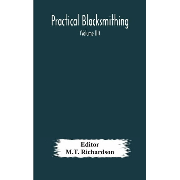 Practical blacksmithing A Collection of Articles Contributed at Different Times by Skilled Workmen to the Columns of "Th, (Hardcover)