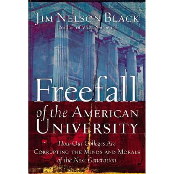 Freefall of the American University : How Our Colleges Are Corrupting the Minds and Morals of the Next Generation