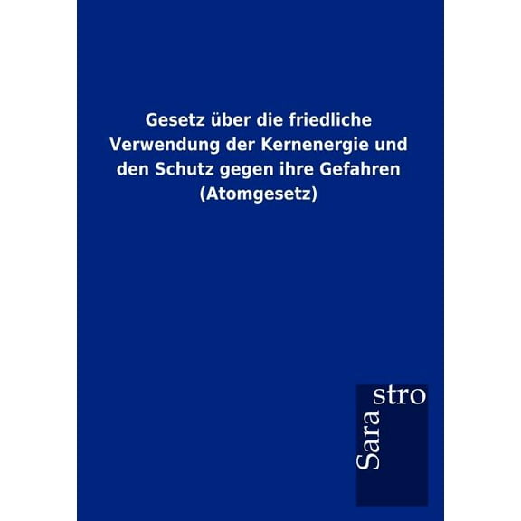 Gesetz über die friedliche Verwendung der Kernenergie und den Schutz gegen ihre Gefahren (Atomgesetz) (Paperback)