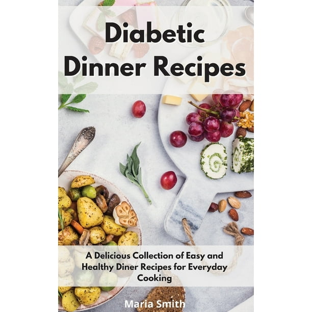 Diabetic Dinner Recipes A Delicious Collection Of Easy And Healthy Diner Recipes For Everyday Cooking Hardcover Walmart Com Walmart Com