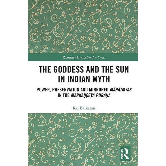Routledge Hindu Studies The Goddess and the Sun in Indian Myth: Power, Preservation and Mirrored Māhātmyas in the Mārkaṇ, (Paperback)