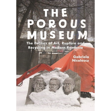 The Porous Museum: The Politics of Art Rupture and Recycling in Modern Romania (Hardcover)