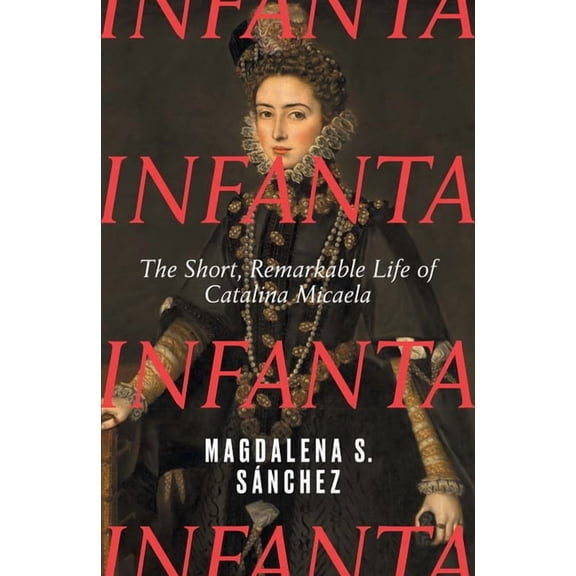 Infanta: The Short, Remarkable Life of Catalina Micaela, (Hardcover)