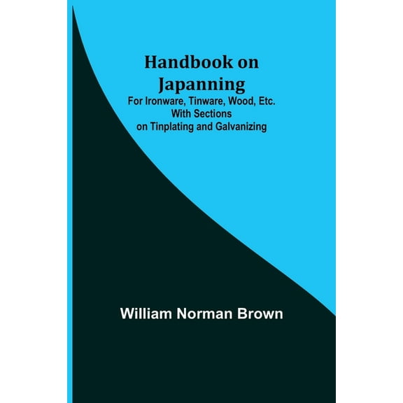 Handbook on Japanning: For Ironware, Tinware, Wood, Etc. With Sections on Tinplating and Galvanizing, (Paperback)