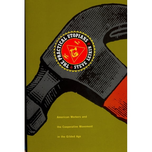 The Practical Utopians: American Workers and the Cooperative Movement in the Gilded Age, (Hardcover)