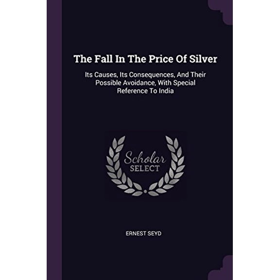 The Fall In The Price Of Silver: Its Causes, Its Consequences, And Their Possible Avoidance, With Special Reference To India Paperback 137851338X 9781378513385 Ernest Seyd
