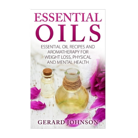 Essential Oils: Essential Oils Guide: Essential Oils Recipes and Aromatherapy for Weight Loss, Physical and Mental Health( Essential Oils for Beginners, Essential Oil Recipes, Essential Oils for