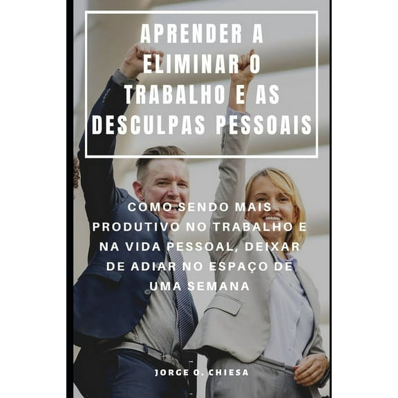 Aprender a Eliminar O Trabalho E as Desculpas Pessoais: Como Sendo Mais Produtivo No Trabalho E Na Vida Pessoal, Deixar de Adiar No Espaço de Uma Semana (Paperback)