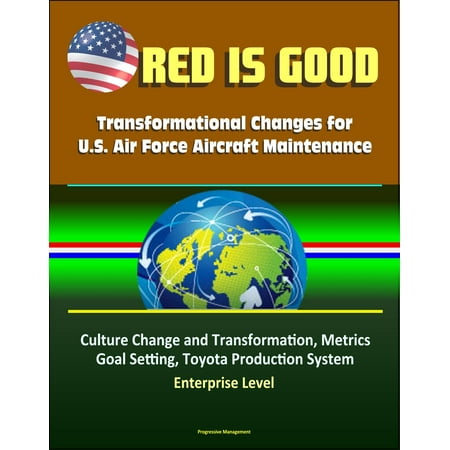 Red Is Good: Transformational Changes for U.S. Air Force Aircraft Maintenance - Culture Change and Transformation, Metrics, Goal Setting, Toyota Production System, Enterprise Level - (Best Aircraft Maintenance Schools)