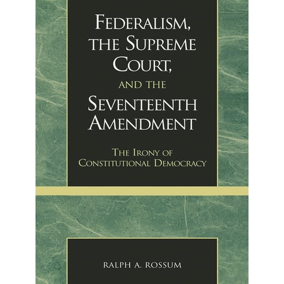 Federalism, the Supreme Court, and the Seventeenth Amendment: The Irony of Constitutional Democracy, (Paperback)