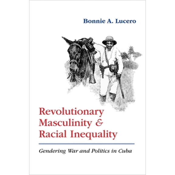 Pre-Owned Revolutionary Masculinity and Racial Inequality: Gendering War and Politics in Cuba (Paperback) by Bonnie A Lucero