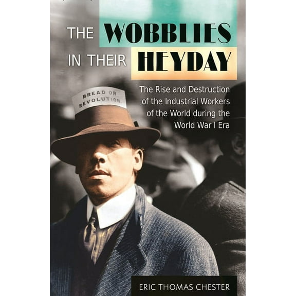 The Wobblies in Their Heyday: The Rise and Destruction of the Industrial Workers of the World During the World War I Era, (Hardcover)