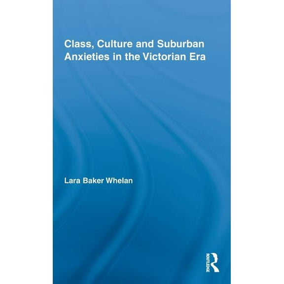 Routledge Studies in Nineteenth Century Class, Culture and Suburban Anxieties in the Victorian Era, (Hardcover)