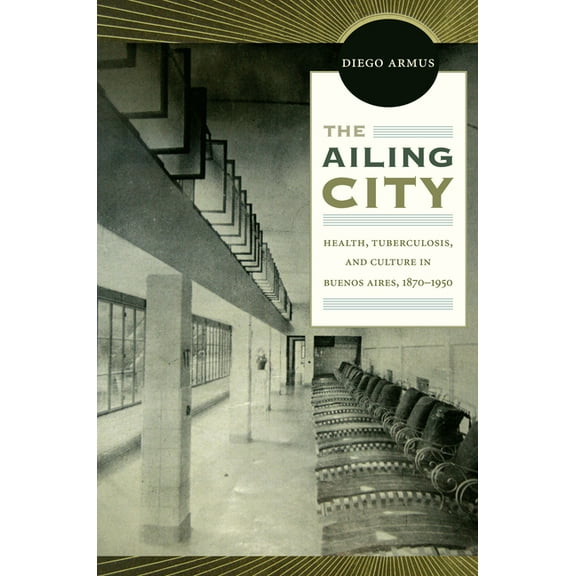 The Ailing City: Health, Tuberculosis, and Culture in Buenos Aires, 1870-1950, (Paperback)