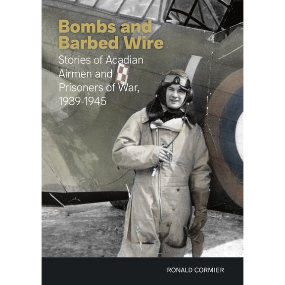 Bombs and Barbed Wire: Stories of Acadian Airmen and Prisoners of War, 1939-1945, (Paperback)