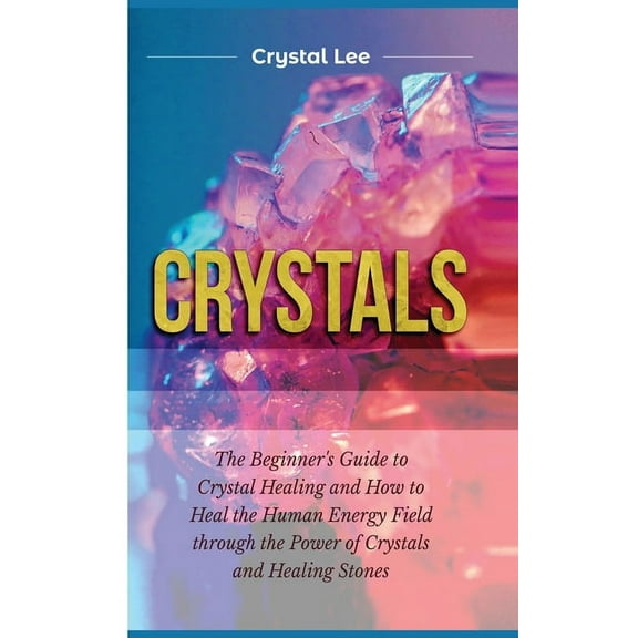 Crystals: Beginner's Guide to Crystal Healing and How to Heal the Human Energy Field through the Power of Crystals , (Hardcover)