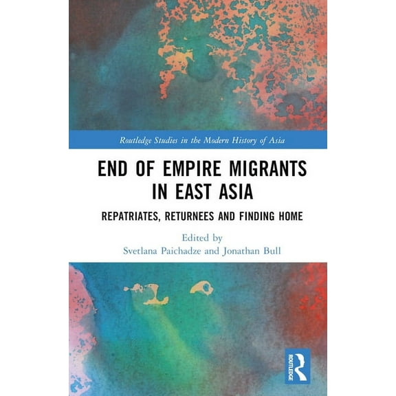 Routledge Studies in the Modern History End of Empire Migrants in East Asia: Repatriates, Returnees and Finding Home, (Hardcover)