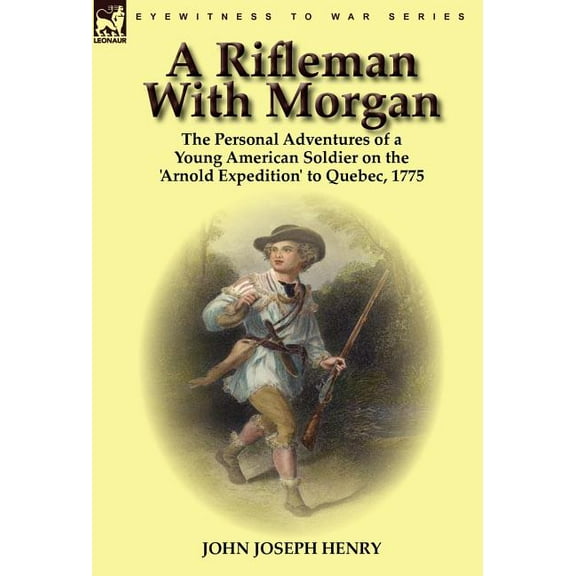 A Rifleman With Morgan: the Personal Adventures of a Young American Soldier on the 'Arnold Expedition' to Queb, (Hardcover)