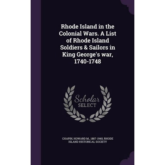 Rhode Island in the Colonial Wars. A List of Rhode Island Soldiers & Sailors in King George's war, 1740-1748, (Hardcover)