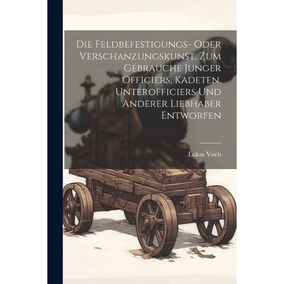 Die Feldbefestigungs- oder Verschanzungskunst, zum Gebrauche junger Officiers, Kadeten, Unterofficiers und anderer Liebhaber entworfen (Paperback)