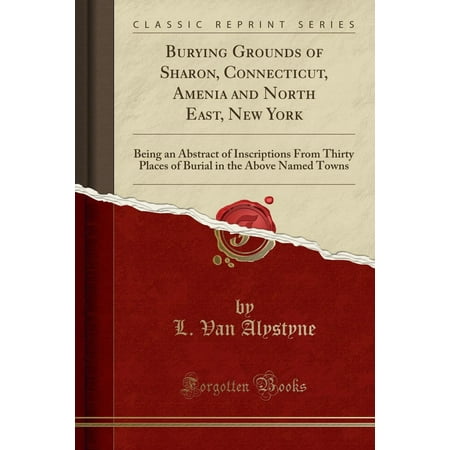 New York Places - Burying Grounds of Sharon, Connecticut, Amenia and North East, New York : Being an Abstract of Inscriptions from Thirty Places of Burial in the Above Named Towns (Classic Reprint)