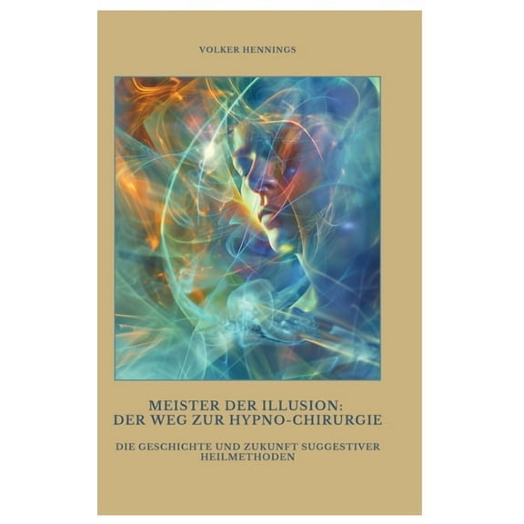 Meister der Illusion: Der Weg zur Hypno-Chirurgie: Die Geschichte und Zukunft suggestiver Heilmethoden, (Hardcover)