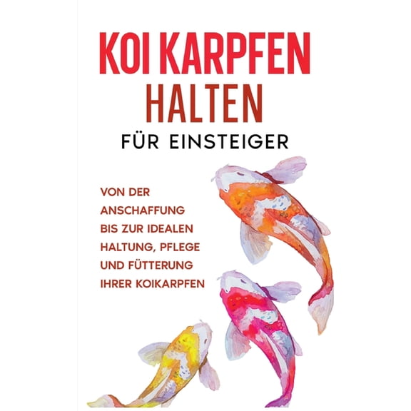 Koi Karpfen halten fÃ¼r Einsteiger: Von der Anschaffung bis zur idealen Haltung, Pflege und FÃ¼tterung Ihrer Koikarpfen, (Paperback)