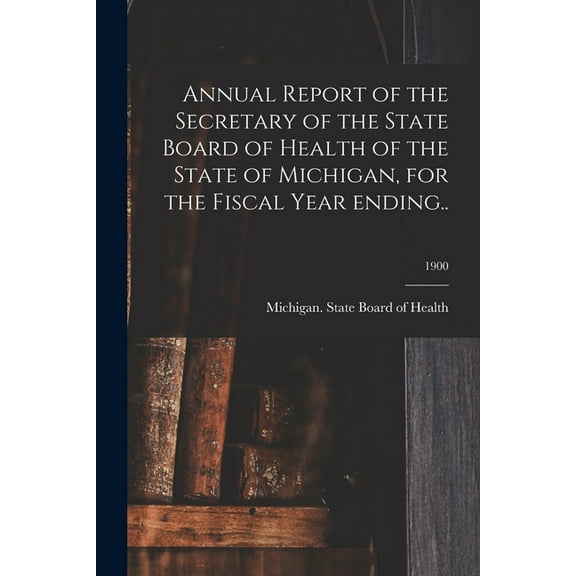 Annual Report of the Secretary of the State Board of Health of the State of Michigan, for the Fiscal Year Ending..; 1900 (Paperback)