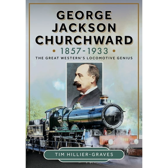 George Jackson Churchward, 1857-1933: The Great Western's Locomotive Genius, (Hardcover)