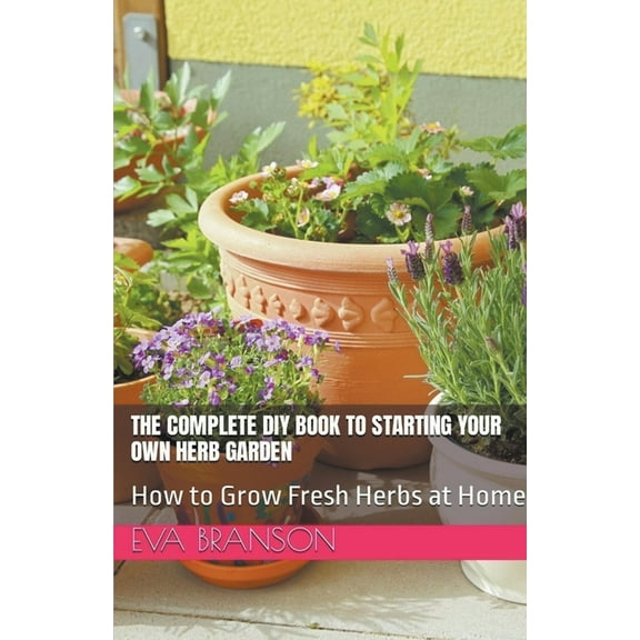 The Complete DIY Book to Starting Your Own Herb Garden: Grow Fresh Herbs at Home, (Paperback)