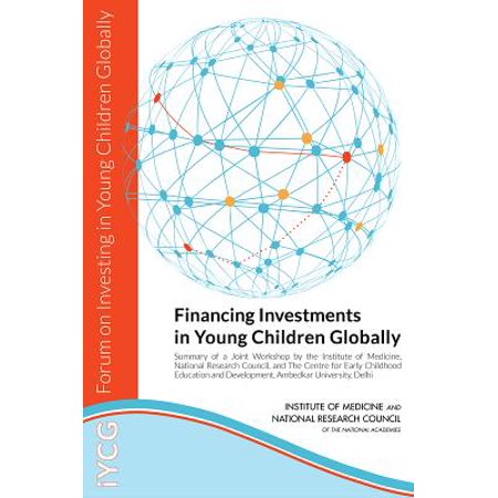Financing Investments in Young Children Globally : Summary of a Joint Workshop by the Institute of Medicine, National Research Council, and the Centre for Early Childhood Education and Development, Ambedkar University,