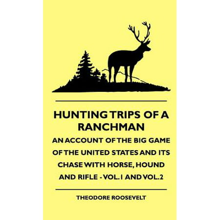 Hunting Trips of a Ranchman - An Account of the Big Game of the United States and its Chase with Horse, Hound and Rifle - Vol.1 and Vol.2 - (The Best Big Game Hunting Rifle)